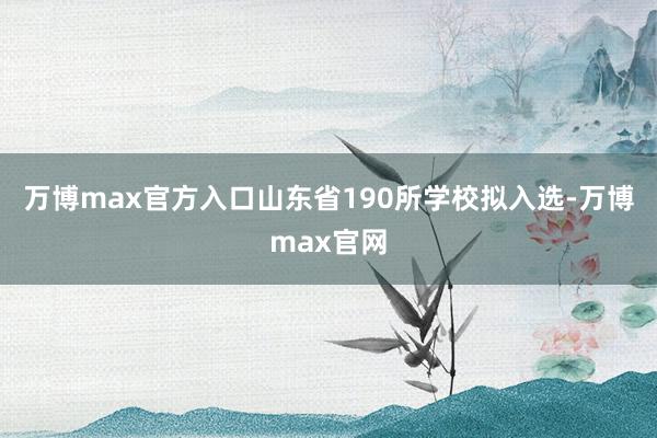 万博max官方入口山东省190所学校拟入选-万博max官网