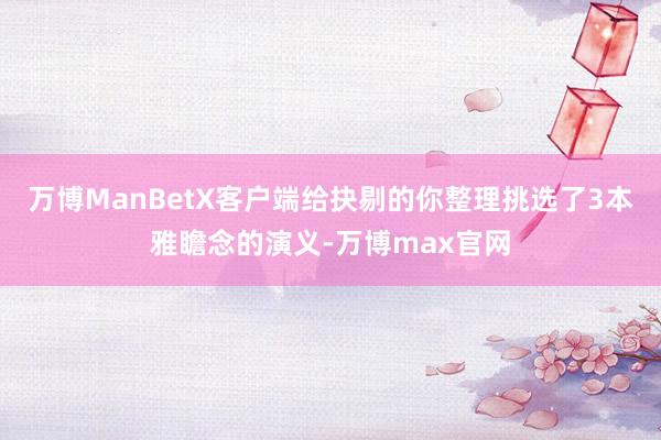 万博ManBetX客户端给抉剔的你整理挑选了3本雅瞻念的演义-万博max官网