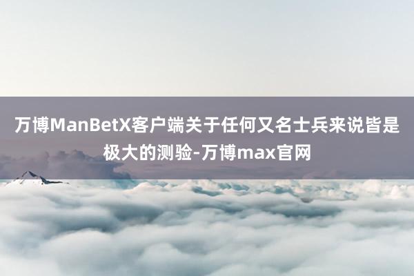 万博ManBetX客户端关于任何又名士兵来说皆是极大的测验-万博max官网