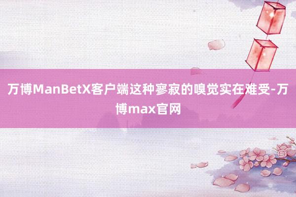 万博ManBetX客户端这种寥寂的嗅觉实在难受-万博max官网