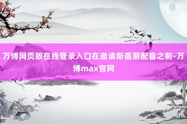 万博网页版在线登录入口在邀请斯嘉丽配音之前-万博max官网