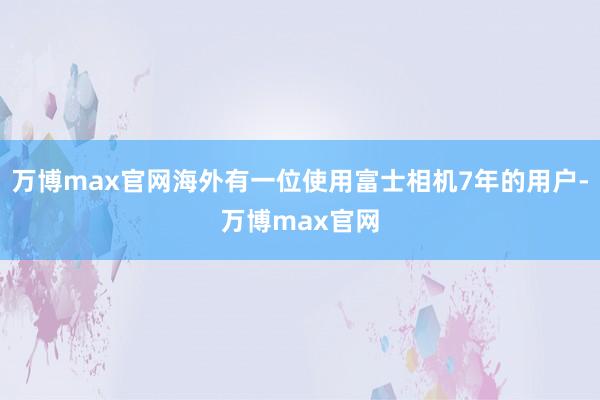 万博max官网海外有一位使用富士相机7年的用户-万博max官网