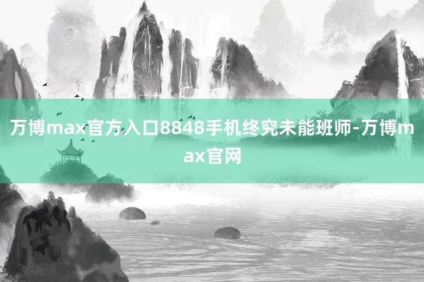 万博max官方入口8848手机终究未能班师-万博max官网