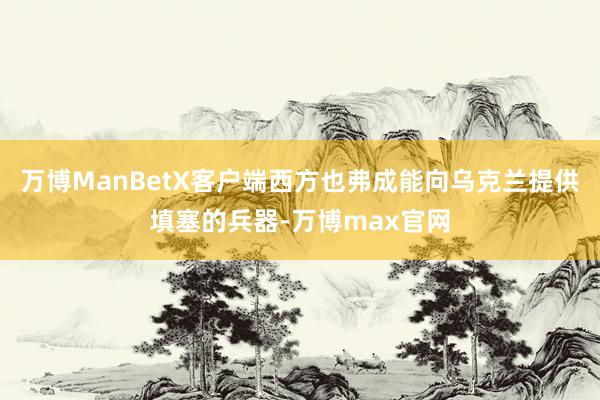 万博ManBetX客户端西方也弗成能向乌克兰提供填塞的兵器-万博max官网