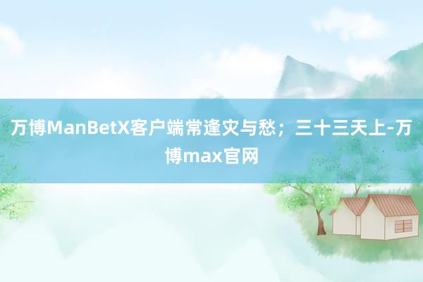 万博ManBetX客户端常逢灾与愁；三十三天上-万博max官网