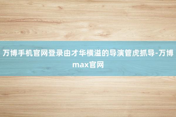 万博手机官网登录由才华横溢的导演管虎抓导-万博max官网