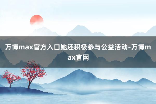 万博max官方入口她还积极参与公益活动-万博max官网