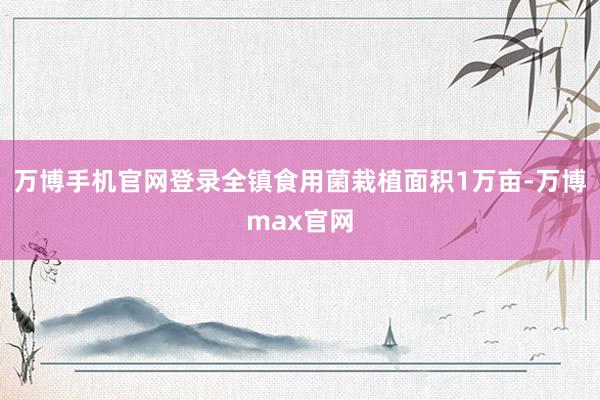 万博手机官网登录全镇食用菌栽植面积1万亩-万博max官网