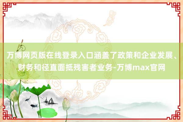 万博网页版在线登录入口涵盖了政策和企业发展、财务和径直面抵残害者业务-万博max官网