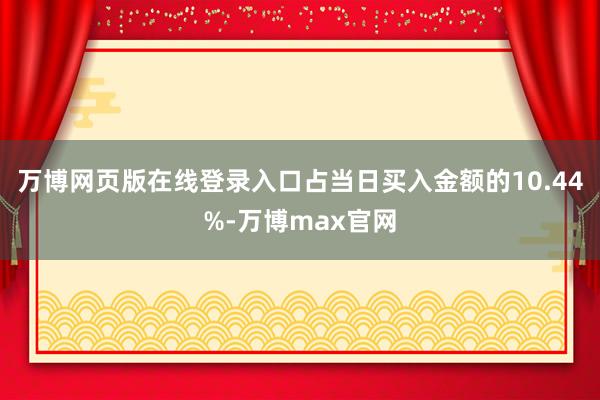 万博网页版在线登录入口占当日买入金额的10.44%-万博max官网