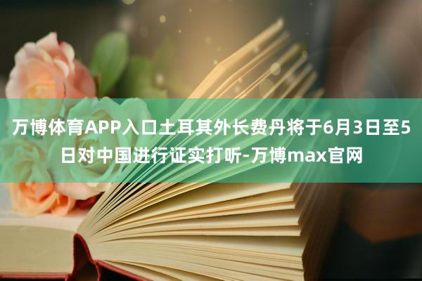 万博体育APP入口土耳其外长费丹将于6月3日至5日对中国进行证实打听-万博max官网