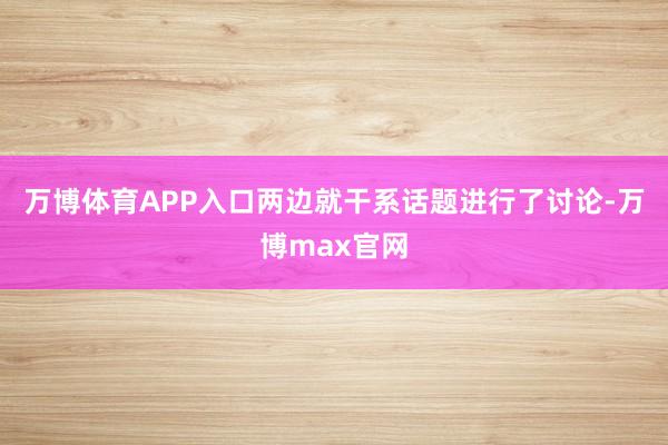 万博体育APP入口两边就干系话题进行了讨论-万博max官网