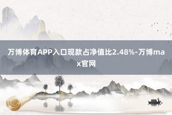 万博体育APP入口现款占净值比2.48%-万博max官网