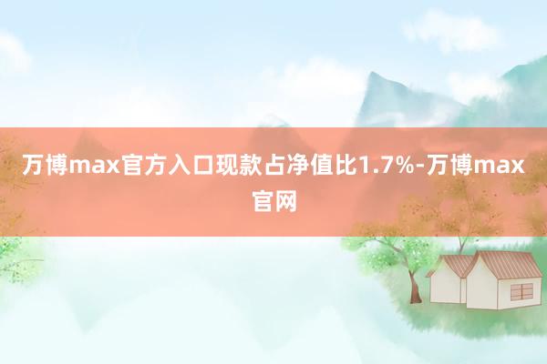 万博max官方入口现款占净值比1.7%-万博max官网