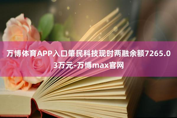 万博体育APP入口肇民科技现时两融余额7265.03万元-万博max官网