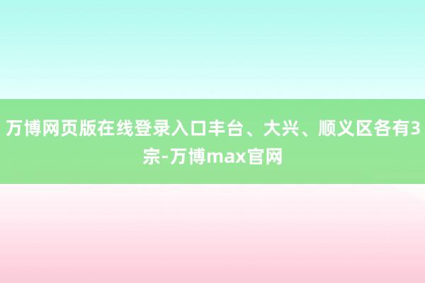 万博网页版在线登录入口丰台、大兴、顺义区各有3宗-万博max官网