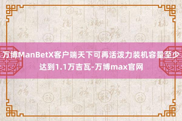 万博ManBetX客户端天下可再活泼力装机容量至少达到1.1万吉瓦-万博max官网