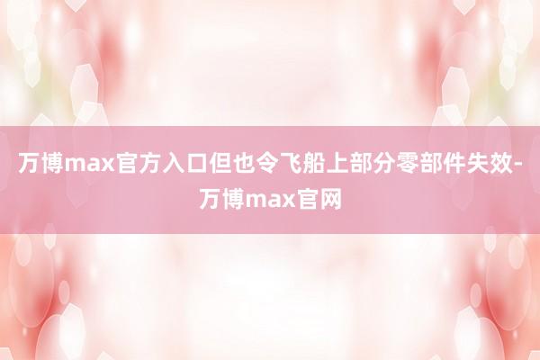 万博max官方入口但也令飞船上部分零部件失效-万博max官网