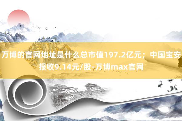 万博的官网地址是什么总市值197.2亿元；中国宝安报收9.14元/股-万博max官网