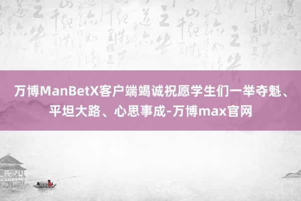 万博ManBetX客户端竭诚祝愿学生们一举夺魁、平坦大路、心思事成-万博max官网