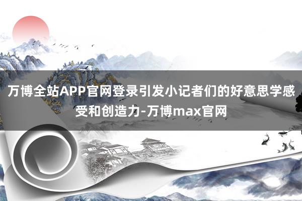 万博全站APP官网登录引发小记者们的好意思学感受和创造力-万博max官网