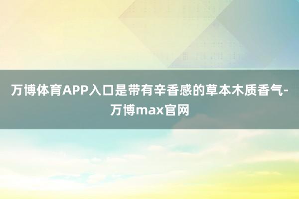 万博体育APP入口是带有辛香感的草本木质香气-万博max官网