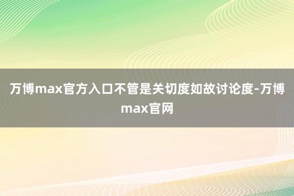 万博max官方入口不管是关切度如故讨论度-万博max官网