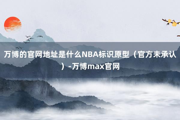 万博的官网地址是什么NBA标识原型（官方未承认）-万博max官网