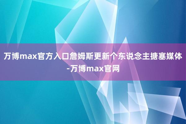 万博max官方入口詹姆斯更新个东说念主搪塞媒体-万博max官网