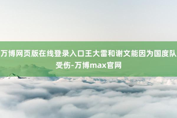 万博网页版在线登录入口王大雷和谢文能因为国度队受伤-万博max官网