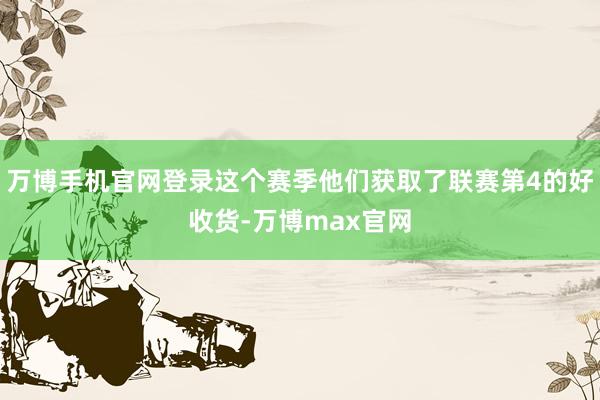 万博手机官网登录这个赛季他们获取了联赛第4的好收货-万博max官网