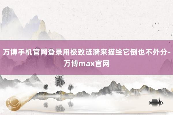 万博手机官网登录用极致涟漪来描绘它倒也不外分-万博max官网