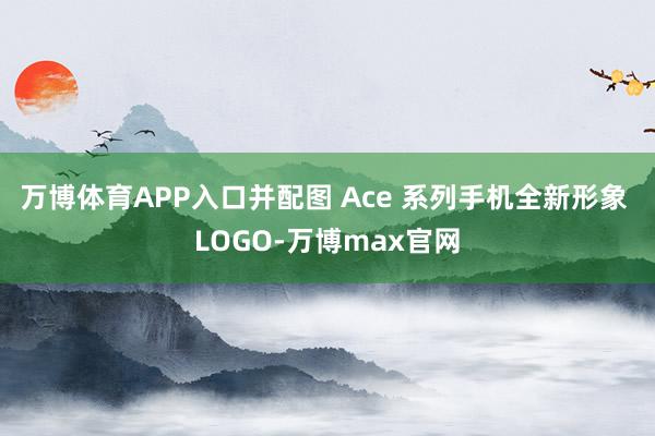 万博体育APP入口并配图 Ace 系列手机全新形象 LOGO-万博max官网