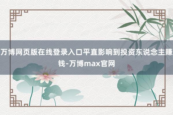 万博网页版在线登录入口平直影响到投资东说念主赚钱-万博max官网