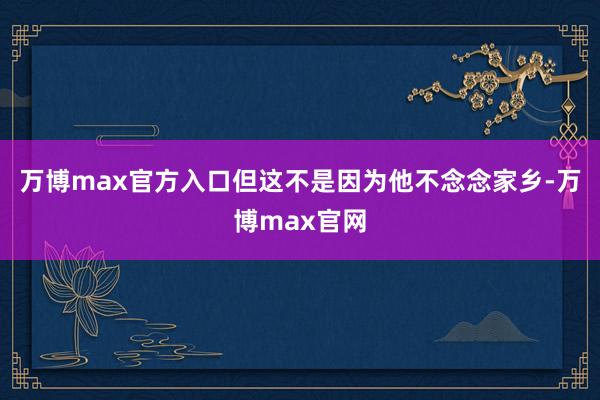 万博max官方入口但这不是因为他不念念家乡-万博max官网