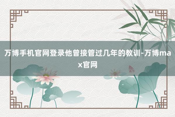 万博手机官网登录他曾接管过几年的教训-万博max官网