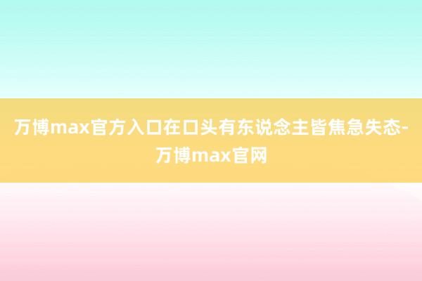 万博max官方入口在口头有东说念主皆焦急失态-万博max官网