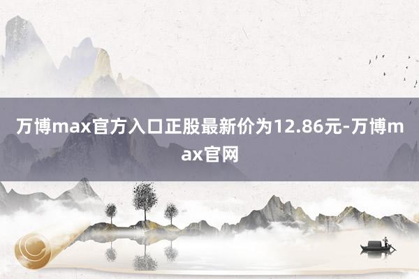 万博max官方入口正股最新价为12.86元-万博max官网