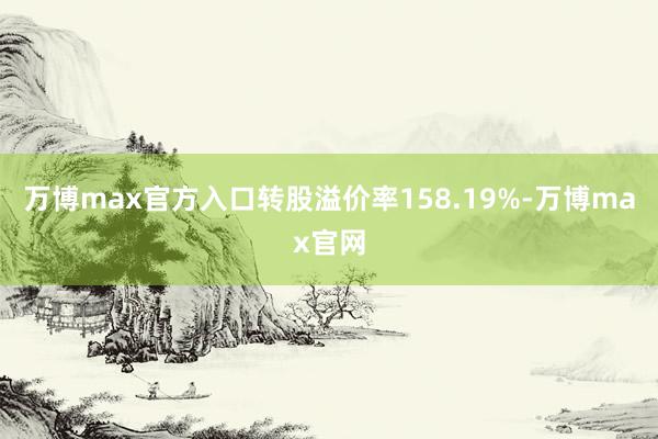 万博max官方入口转股溢价率158.19%-万博max官网