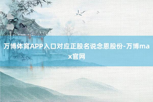 万博体育APP入口对应正股名说念恩股份-万博max官网