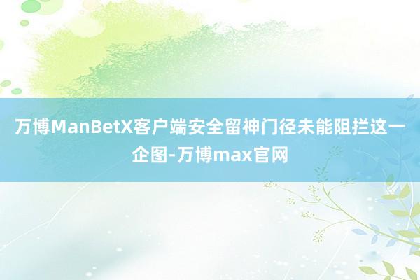 万博ManBetX客户端安全留神门径未能阻拦这一企图-万博max官网