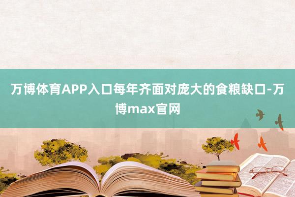 万博体育APP入口每年齐面对庞大的食粮缺口-万博max官网