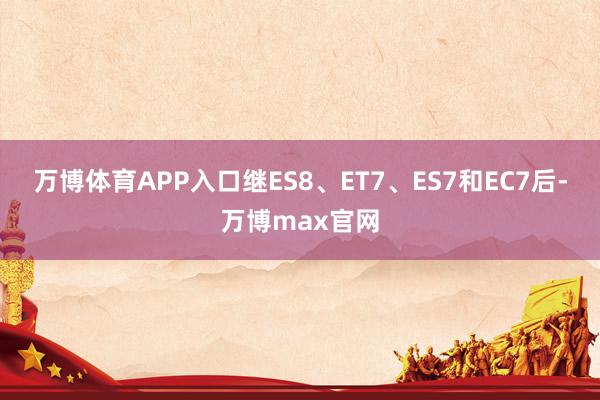 万博体育APP入口继ES8、ET7、ES7和EC7后-万博max官网