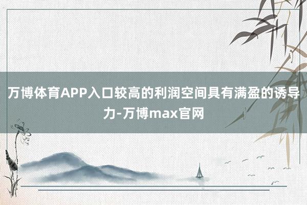 万博体育APP入口较高的利润空间具有满盈的诱导力-万博max官网