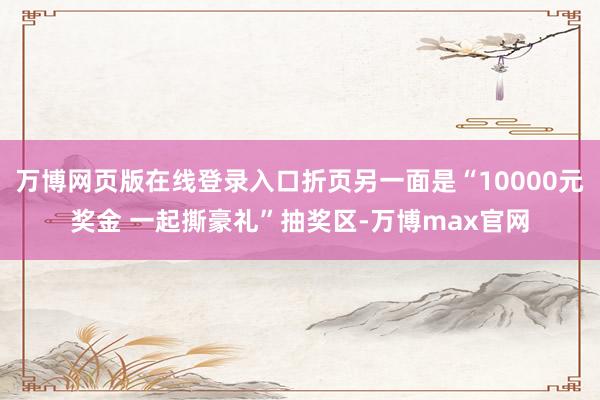 万博网页版在线登录入口折页另一面是“10000元奖金 一起撕豪礼”抽奖区-万博max官网