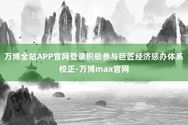 万博全站APP官网登录积极参与巨匠经济惩办体系校正-万博max官网