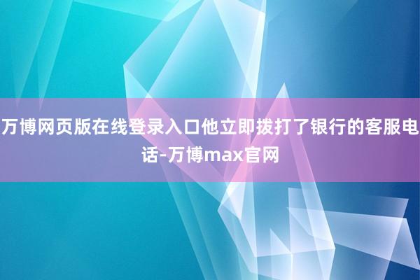 万博网页版在线登录入口他立即拨打了银行的客服电话-万博max官网