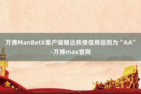 万博ManBetX客户端精达转债信用级别为“AA”-万博max官网