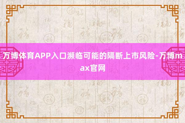 万博体育APP入口濒临可能的隔断上市风险-万博max官网