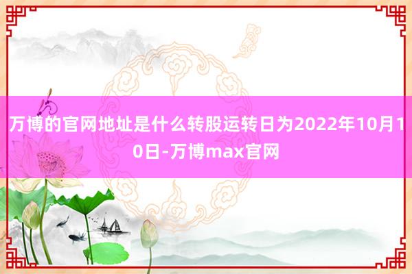 万博的官网地址是什么转股运转日为2022年10月10日-万博max官网